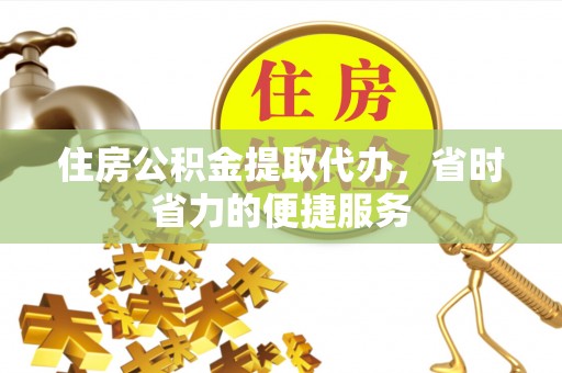 郧西住房公积金提取代办，省时省力的便捷服务