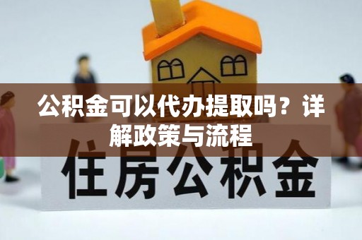 郧西公积金可以代办提取吗？详解政策与流程