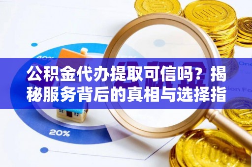 郧西公积金代办提取可信吗？揭秘服务背后的真相与选择指南