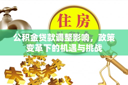 郧西公积金贷款调整影响，政策变革下的机遇与挑战
