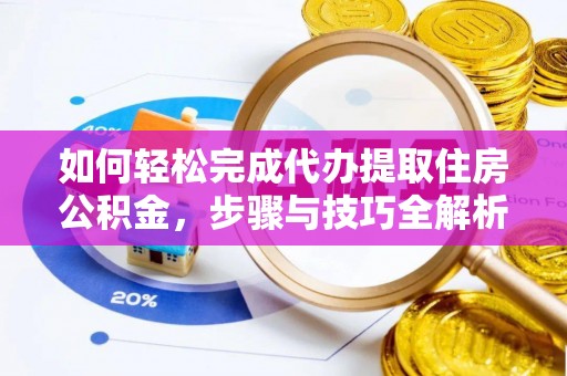 郧西如何轻松完成代办提取住房公积金，步骤与技巧全解析