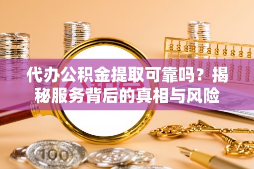 郧西代办公积金提取可靠吗？揭秘服务背后的真相与风险