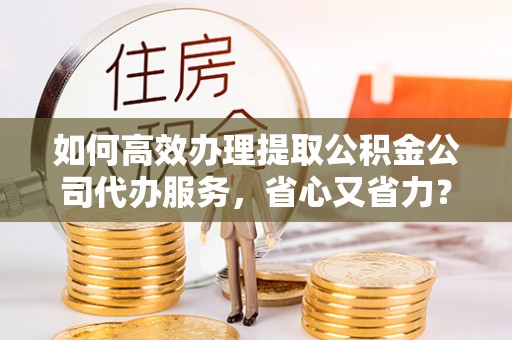 郧西如何高效办理提取公积金公司代办服务，省心又省力？