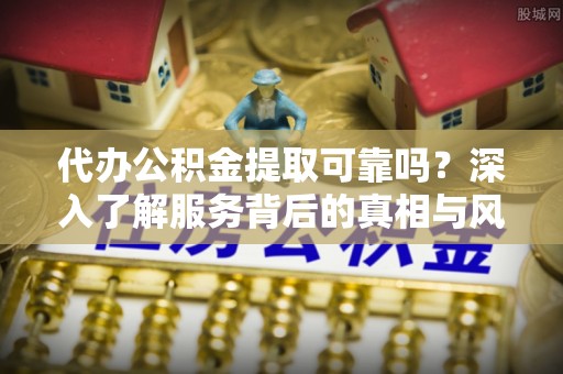 郧西代办公积金提取可靠吗？深入了解服务背后的真相与风险