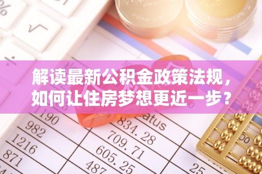 郧西解读最新公积金政策法规，如何让住房梦想更近一步？