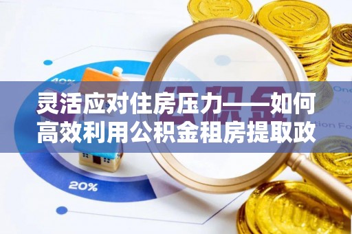郧西灵活应对住房压力——如何高效利用公积金租房提取政策