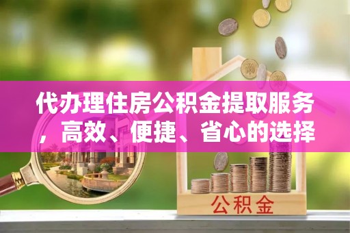 郧西代办理住房公积金提取服务，高效、便捷、省心的选择
