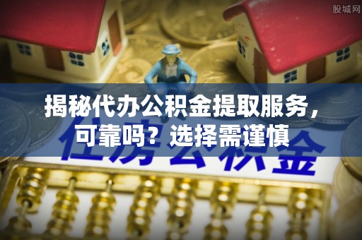 郧西揭秘代办公积金提取服务，可靠吗？选择需谨慎