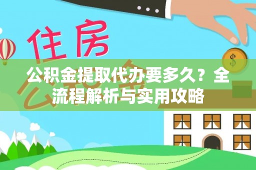郧西公积金提取代办要多久？全流程解析与实用攻略