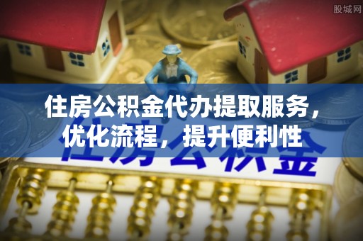 郧西住房公积金代办提取服务，优化流程，提升便利性