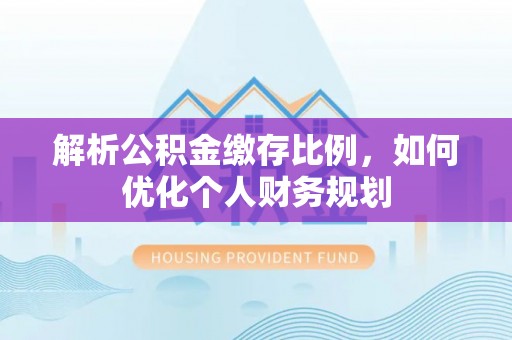 郧西解析公积金缴存比例，如何优化个人财务规划