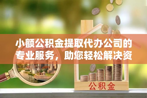 郧西小额公积金提取代办公司的专业服务，助您轻松解决资金难题