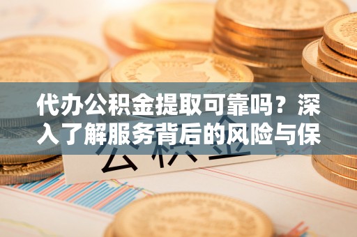 郧西代办公积金提取可靠吗？深入了解服务背后的风险与保障