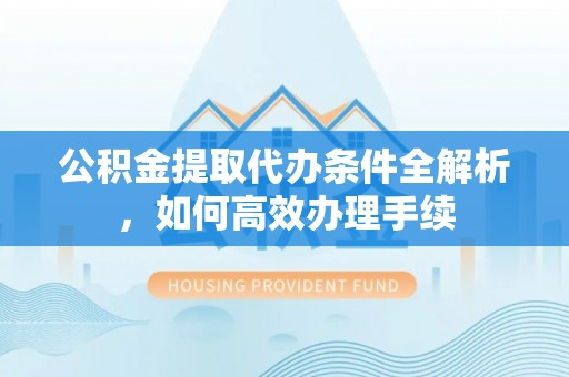 郧西公积金提取代办条件全解析，如何高效办理手续