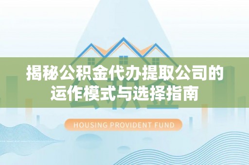 郧西揭秘公积金代办提取公司的运作模式与选择指南