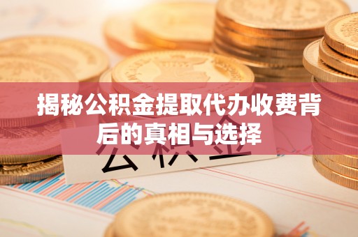 郧西揭秘公积金提取代办收费背后的真相与选择