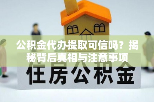 郧西公积金代办提取可信吗？揭秘背后真相与注意事项