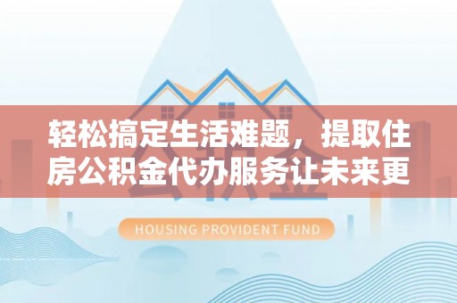 郧西轻松搞定生活难题，提取住房公积金代办服务让未来更安心