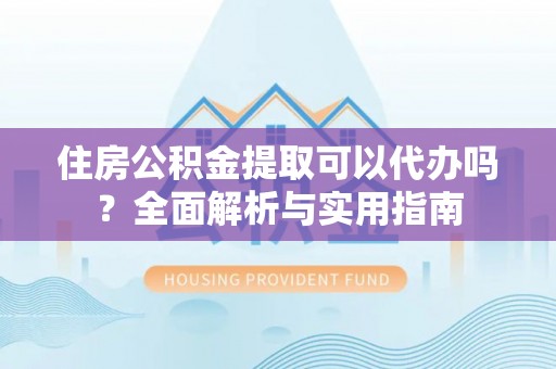 郧西住房公积金提取可以代办吗？全面解析与实用指南