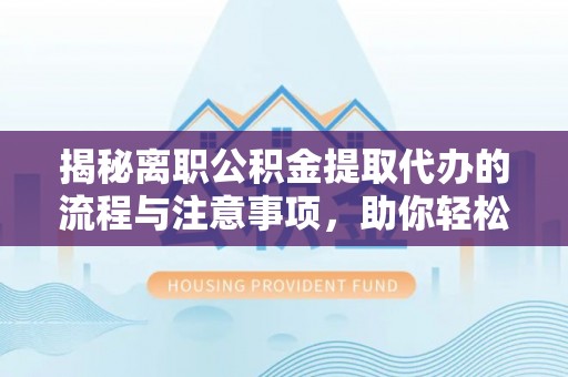 郧西揭秘离职公积金提取代办的流程与注意事项，助你轻松拿回属于你的钱！