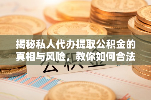 郧西揭秘私人代办提取公积金的真相与风险，教你如何合法高效操作