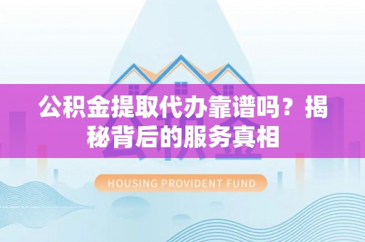 郧西公积金提取代办靠谱吗？揭秘背后的服务真相