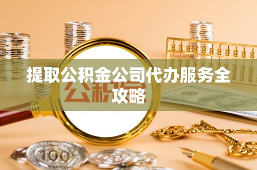 郧西提取公积金公司代办服务全攻略