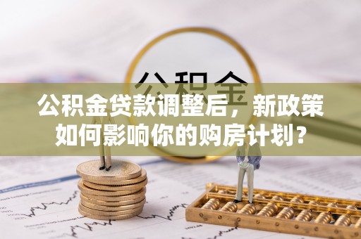 郧西公积金贷款调整后，新政策如何影响你的购房计划？