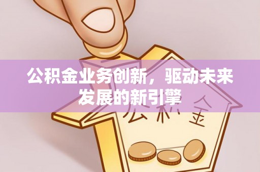 郧西公积金业务创新，驱动未来发展的新引擎