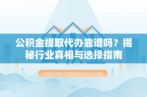 郧西公积金提取代办靠谱吗？揭秘行业真相与选择指南