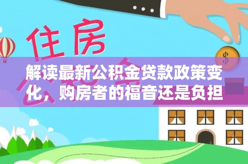 郧西解读最新公积金贷款政策变化，购房者的福音还是负担？