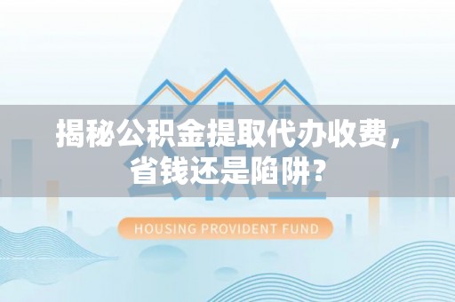 郧西揭秘公积金提取代办收费，省钱还是陷阱？