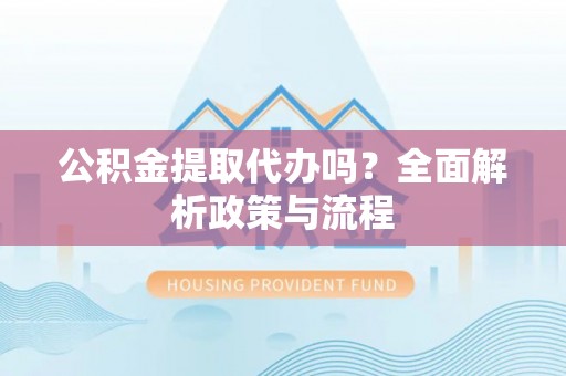 郧西公积金提取代办吗？全面解析政策与流程