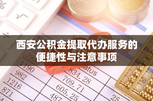 郧西西安公积金提取代办服务的便捷性与注意事项