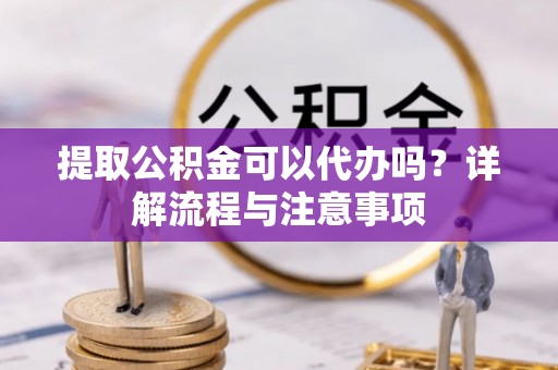 郧西提取公积金可以代办吗？详解流程与注意事项