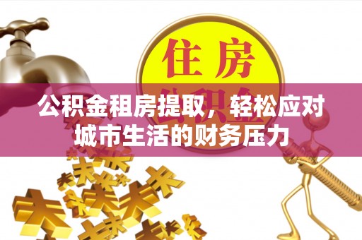 郧西公积金租房提取，轻松应对城市生活的财务压力