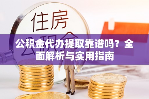 郧西公积金代办提取靠谱吗？全面解析与实用指南