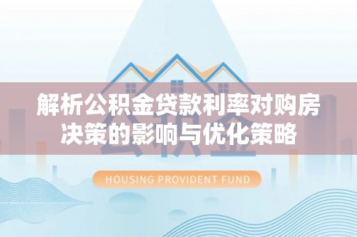 郧西解析公积金贷款利率对购房决策的影响与优化策略
