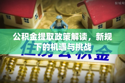 郧西公积金提取政策解读，新规下的机遇与挑战
