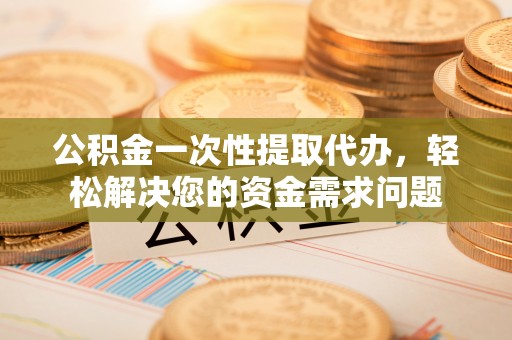 郧西公积金一次性提取代办，轻松解决您的资金需求问题