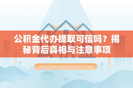 郧西公积金代办提取可信吗？揭秘背后真相与注意事项