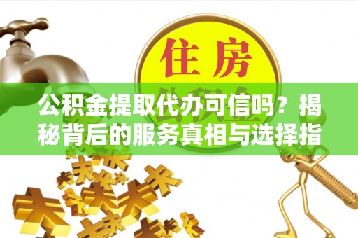 郧西公积金提取代办可信吗？揭秘背后的服务真相与选择指南