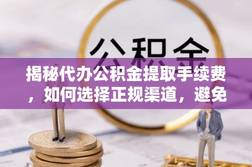 郧西揭秘代办公积金提取手续费，如何选择正规渠道，避免上当受骗
