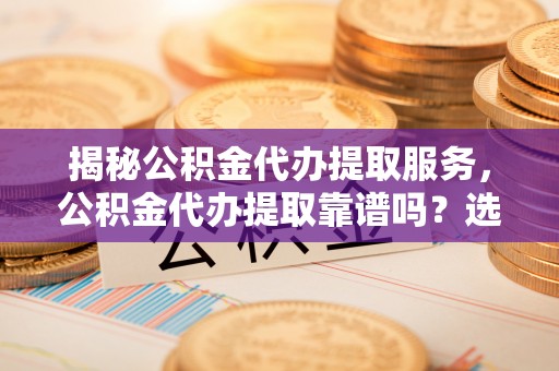 郧西揭秘公积金代办提取服务，公积金代办提取靠谱吗？选择前你需要知道这些！