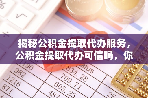 郧西揭秘公积金提取代办服务，公积金提取代办可信吗，你需要知道的真相