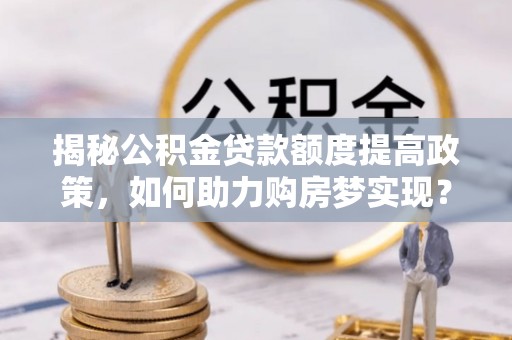 郧西揭秘公积金贷款额度提高政策，如何助力购房梦实现？
