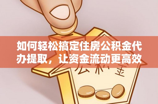 郧西如何轻松搞定住房公积金代办提取，让资金流动更高效