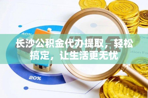 郧西长沙公积金代办提取，轻松搞定，让生活更无忧