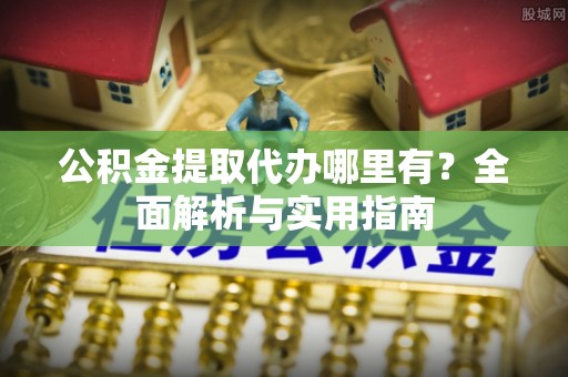 郧西公积金提取代办哪里有？全面解析与实用指南