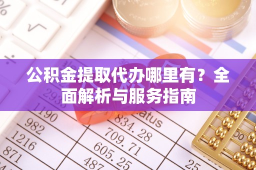 郧西公积金提取代办哪里有？全面解析与服务指南